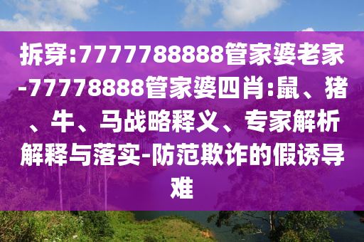 拆穿:7777788888管家婆老家-77778888管家婆四肖:鼠、猪、牛、马战略释义、专家解析解释与落实-防范欺诈的假诱导难