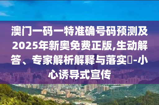 澳门一码一特准确号码预测及2025年新奥免费正版,生动解答、专家解析解释与落实-小心诱导式宣传