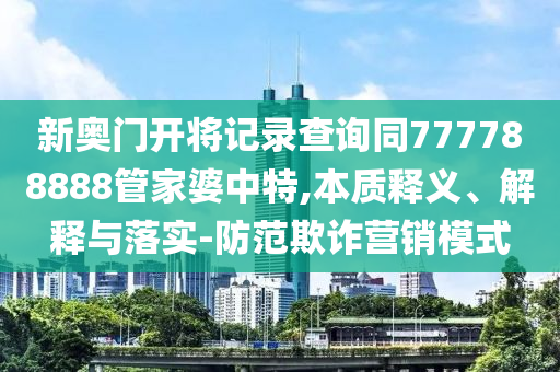 新奥门开将记录查询同777788888管家婆中特,本质释义、解释与落实-防范欺诈营销模式