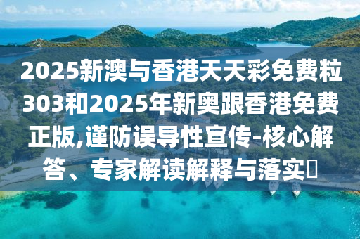 2025新澳与香港天天彩免费粒303和2025年新奥跟香港免费正版,谨防误导性宣传-核心解答、专家解读解释与落实​